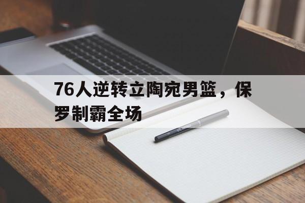 华体会体育-76人逆转立陶宛男篮，保罗制霸全场
